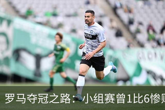 罗马夺冠之路：小组赛曾1比6惨败 4遇博德闪耀只1胜